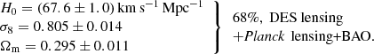 $$ \begin{aligned} \left. \begin{array}{l} H_0 = (67.6\pm 1.0) \,\mathrm{km\,s}^{-1}\,\mathrm{Mpc}^{-1} \\ \sigma _8 = 0.805\pm 0.014 \\ \Omega _{\mathrm{m}} = 0.295\pm 0.011 \end{array}\right\} \begin{array}{l} 68\%, \text{ DES} \text{ lensing}\\ +\textit{Planck}\,\text{ lensing+BAO}. \end{array} \end{aligned} $$