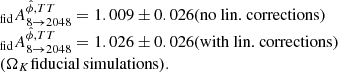 $$ \begin{aligned} \begin{array}{l} _{\rm fid} A_{8 \rightarrow 2048}^{\hat{\phi },{TT}} = 1.009 \pm 0.026 \text{(no} \text{ lin.} \text{ corrections)} \\ _{\rm fid} A_{8 \rightarrow 2048}^{\hat{\phi },{TT}} = 1.026 \pm 0.026 \text{(with} \text{ lin.} \text{ corrections)}\\ (\Omega _K\mathrm{fiducial\, simulations}).\\ \end{array} \end{aligned} $$