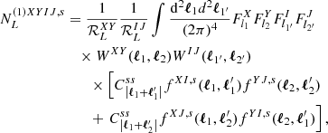 $$ \begin{aligned} N^{(1)XYIJ, s}_{L}&= \frac{1}{{\mathcal{R} }_L^{XY}}\frac{1}{\mathcal{R} _L^{IJ}}\int \frac{\mathrm{d}^2{\boldsymbol{\ell }}_{1} d^{2}{\boldsymbol{\ell }}_{1^{\prime }}}{(2\pi )^{4}} F^{X}_{l_{1}}F^{Y}_{l_{2}}F^{I}_{l_{1^{\prime }}}F^J_{l_{2^{\prime }}}\nonumber \\&\quad \times W^{XY}({\boldsymbol{\ell }}_{1},{\boldsymbol{\ell }}_{2})W^{IJ}({\boldsymbol{\ell }}_{1^{\prime }},{\boldsymbol{\ell }}_{2^{\prime }}) \nonumber \\&\qquad \times \left[C^{ss}_{\left|{\boldsymbol{\ell }}_1 +{\boldsymbol{\ell }}_{1}^{\prime }\right|} f^{XI,s}(\boldsymbol{\ell }_1,\boldsymbol{\ell }_{1}^{\prime }) f^{YJ,s}({\boldsymbol{\ell }}_2,{\boldsymbol{\ell }}_{2}^{\prime }) \right. \nonumber \\&\qquad + \left. C^{ss}_{\left|{\boldsymbol{\ell }}_1 + {\boldsymbol{\ell }}_{2}^{\prime }\right|} f^{XJ,s}({\boldsymbol{\ell }}_1,{\boldsymbol{\ell }}_{2}^{\prime }) f^{YI,s}({\boldsymbol{\ell }}_2,{\boldsymbol{\ell }}_{1}^{\prime }) \right], \end{aligned} $$