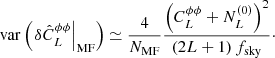 $$ \begin{aligned} \mathrm{var}\left(\left.\delta \hat{C}_L^{\phi \phi } \right|_{\rm MF}\right) \simeq \frac{4}{N_{\rm MF}} \frac{\left(C_L^{\phi \phi } + N_L^{(0)} \right)^2}{\left(2L + 1\right)f_{\rm sky}}\cdot \end{aligned} $$