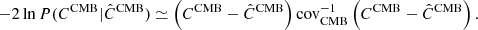 $$ \begin{aligned} -2\ln P(C^\mathrm{CMB}|\hat{C}^\mathrm{CMB}) \simeq \left(C^\mathrm{CMB}-\hat{C}^\mathrm{CMB}\right) \mathrm{cov}_{\rm CMB}^{-1} \left(C^\mathrm{CMB}-\hat{C}^\mathrm{CMB}\right). \end{aligned} $$