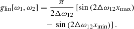 $$ \begin{aligned} { g}_{\rm lin}[\omega _1,\omega _2]&= \frac{\pi }{2 \Delta \omega _{12}} \left[\sin \left(2 \Delta \omega _{12} x_{\max }\right)\right.\nonumber \\&\quad - \left.\sin \left(2 \Delta \omega _{12} x_{\min }\right)\right]. \end{aligned} $$