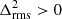 $ \Delta^{2}_{\mathrm{rms}} > 0 $