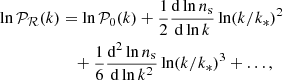 $$ \begin{aligned} \ln \mathcal{P_R} (k)&= \ln \mathcal{P} _0(k) + \frac{1}{2} \frac{\mathrm{d} \ln n_\mathrm{s} }{\mathrm{d} \ln k} \ln (k/k_*)^2\nonumber \\&\quad + \frac{1}{6} \frac{\mathrm{d}^2 \ln n_\mathrm{s} }{\mathrm{d} \ln k^2} \ln (k/k_*)^3 + \ldots ,\end{aligned} $$