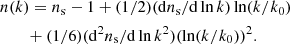 $$ \begin{aligned}&n(k) = n_{\rm s}-1+(1/2)(\mathrm{d} n_{\rm s}/ \mathrm{d}\ln k) \ln (k/k_0) \nonumber \\&\quad \quad + (1/6)(\mathrm{d}^2 n_{\rm s}/ \mathrm{d}\ln k^2) (\ln (k/k_0))^2. \end{aligned} $$