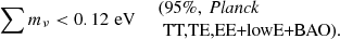 $$ \begin{aligned} \left. \sum m_\nu < 0.12\,\,\mathrm{eV}\quad \begin{array}{l} \text{(95}\%,\ {\textit{Planck}}\\ \text{ TT,TE,EE+lowE+BAO).} \end{array} \right. \end{aligned} $$