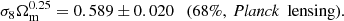 $$ \begin{aligned} \left. \sigma _8 \Omega _{\mathrm{m} }^{0.25} = 0.589\pm 0.020 \quad \text{(68}\%,\ \textit{Planck}\ \text{ lensing)}. \right. \end{aligned} $$