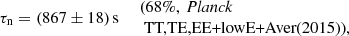 $$ \begin{aligned} \left. \tau _{\rm n}= (867 \pm 18)\,\mathrm{s} \quad \begin{array}{l} \text{(68}\%,\ {\textit{Planck}}\\ \text{ TT,TE,EE+lowE+Aver} \text{(2015)),} \end{array} \right. \end{aligned} $$