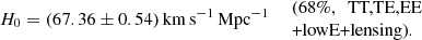 $$ \begin{aligned} \left. H_0=(67.36 \pm 0.54)\,\mathrm{km}\,\mathrm{s}^{-1}\,\mathrm{Mpc}^{-1}\quad \begin{array}{l} \text{(68}\%,\ \text{ TT,TE,EE}\\ \text{+lowE+lensing).} \end{array} \right. \end{aligned} $$