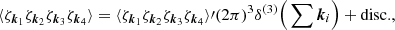 $$ \begin{aligned} \langle \zeta _{\boldsymbol{k}_1} \zeta _{\boldsymbol{k}_2} \zeta _{\boldsymbol{k}_3} \zeta _{\boldsymbol{k}_4} \rangle = \langle \zeta _{\boldsymbol{k}_1} \zeta _{\boldsymbol{k}_2} \zeta _{\boldsymbol{k}_3} \zeta _{\boldsymbol{k}_4} \rangle \prime (2\pi )^3 \delta ^{(3)}\Big ( \sum \boldsymbol{k}_i \Big ) + \mathrm{disc.}, \end{aligned} $$