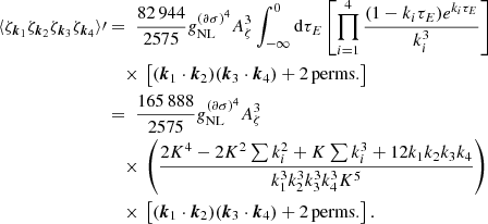 $$ \begin{aligned} \langle \zeta _{\boldsymbol{k}_1} \zeta _{\boldsymbol{k}_2} \zeta _{\boldsymbol{k}_3} \zeta _{\boldsymbol{k}_4} \rangle \prime&=\ \frac{82\,944}{2575} g_{\rm NL}^{(\partial \sigma )^4} A_{\zeta }^{3} \int _{-\infty }^0 \mathrm{d}\tau _E \nonumber \left[ \prod _{i=1}^4 \frac{(1-k_i\tau _E)e^{k_i\tau _E}}{k_i^3} \right] \nonumber \\&\quad \times \,\left[ (\boldsymbol{k}_1\cdot \boldsymbol{k}_2)(\boldsymbol{k}_3\cdot \boldsymbol{k}_4) + \mathrm{2\,perms.} \right] \nonumber \\&=\ \frac{165\,888}{2575} g_{\rm NL}^{(\partial \sigma )^4} A_{\zeta }^{3} \nonumber \\&\quad \times \, \left( \frac{2K^4 - 2K^2\sum k_i^2 + K \sum k_i^3 + 12 k_1 k_2 k_3 k_4}{k_1^3 k_2^3 k_3^3 k_4^3 K^5} \right) \nonumber \\&\quad \times \,\left[ (\boldsymbol{k}_1\cdot \boldsymbol{k}_2)(\boldsymbol{k}_3\cdot \boldsymbol{k}_4) + {2\,\mathrm{perms.}} \right]. \end{aligned} $$