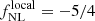 $ f_{\mathrm{NL}}^{\mathrm{local}} = -5/4 $