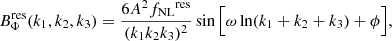$$ \begin{aligned} B_\Phi ^\mathrm{res}(k_1,k_2,k_3) = \frac{6A ^2{f_{\rm NL}}^\mathrm{res} }{(k_1 k_2 k_3)^2}\sin \Big [ \omega \ln ({k_1+k_2+k_3}) + \phi \Big ], \end{aligned} $$