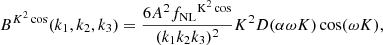 $$ \begin{aligned} B^{K^2\cos }(k_1,k_2,k_3) =\frac{6A ^2 {f_{\rm NL}}^\mathrm{K^2\cos } }{(k_1 k_2 k_3)^2} K^2 D(\alpha \omega K) \cos (\omega K), \end{aligned} $$