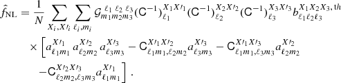 $$ \begin{aligned} \hat{f}_{\mathrm{NL}}&= \frac{1}{N} \sum _{X_i, X\prime _i} \sum _{\ell _i,m_i} \mathcal{G} ^{\,\,\ell _1\; \ell _2\; \ell _3}_{m_1 m_2 m_3 } (\mathsf C ^{-1})_{\ell _1}^{X_1 X\prime _1} (\mathsf C ^{-1})_{\ell _2} ^{X_2 X\prime _2} (\mathsf C ^{-1})_{\ell _3}^{X_3 X\prime _3} b^{X_1 X_2 X_3, \, \mathrm th}_{\ell _1 \ell _2 \ell _3} \;\;\;\; \nonumber \\&\quad \times \left[ a^{X\prime _1}_{\ell _1 m_1}\, a^{X\prime _2}_{\ell _2 m_2}\,a^{X\prime _3}_{\ell _3 m_3} - \mathsf C _{\ell _1 m_1,\ell _2 m_2}^{X\prime _1 X\prime _2} a^{X\prime _3}_{\ell _3 m_3} - \mathsf C _{\ell _1 m_1,\ell _3 m_3}^{X\prime _1 X\prime _3} a^{X\prime _2}_{\ell _2 m_2} \right. \nonumber \\&\qquad \left. - \mathsf C _{\ell _2 m_2,\ell _3 m_3}^{X\prime _2 X\prime _3} a^{X\prime _1}_{\ell _1 m_1} \right] \, . \end{aligned} $$