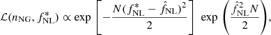 $$ \begin{aligned} \mathcal{L} (n_{\rm NG},f^*_{\rm NL})\propto \exp \,{\left[ -\frac{N(f^*_{\rm NL}-\hat{f}_{\rm NL})^2}{2} \right]}\,\,\exp \,{\left( \frac{\hat{f}_{\rm NL}^2N}{2}\right)}, \end{aligned} $$