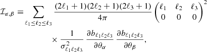 $$ \begin{aligned} \mathcal{I} _{\alpha ,\beta }\equiv&\sum _{\ell _1\le \ell _2\le \ell _3}\frac{(2\ell _1+1)(2\ell _2+1)(2\ell _3+1)}{4\pi }\begin{pmatrix} \ell _1&\ell _2&\ell _3 \\ 0&0&0 \end{pmatrix}^2 \nonumber \\&\qquad \qquad \times \frac{1}{\sigma ^2_{\ell _1\ell _2\ell _3}}\, \frac{\partial b_{\ell _1\ell _2\ell _3}}{\partial \theta _\alpha }\, \frac{\partial b_{\ell _1\ell _2\ell _3}}{\partial \theta _\beta }, \end{aligned} $$