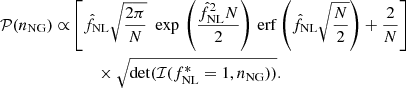 $$ \begin{aligned} \mathcal{P} (n_{\rm NG})\propto&\left[ \hat{f}_{\rm NL} \sqrt{\frac{2\pi }{N}}\,\,\exp \,{\left( \frac{\hat{f}_{\rm NL}^2N}{2}\right)}\,\,\mathrm{erf}\left( \hat{f}_{\rm NL} \sqrt{\frac{N}{2}}\right) +\frac{2}{N}\right] \nonumber \\&\qquad \times \sqrt{\det (\mathcal{I} (f^*_{\rm NL}=1,n_{\rm NG}))}. \end{aligned} $$