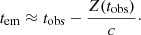 $$ \begin{aligned} t_{\rm em} \approx t_{\rm obs} - \frac{Z(t_{\rm obs})}{c}\cdot \end{aligned} $$