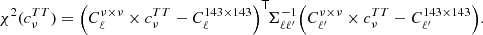 $$ \begin{aligned} \chi ^2({c}^{TT}_{\nu }) = \Big (C_\ell ^{\nu \times \nu }\times {c}^{TT}_{\nu }-C_\ell ^{143\times 143}\Big )^{\mathsf{T}}\!{\Sigma }^{-1}_{\ell \ell ^{\prime }}\Big (C_{\ell ^{\prime }}^{\nu \times \nu }\times {c}^{TT}_{\nu }-C_{\ell ^{\prime }}^{143\times 143}\Big ). \end{aligned} $$