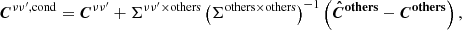 $$ \begin{aligned} \boldsymbol{C}^{\nu \nu ^{\prime },\mathrm{cond}} = \boldsymbol{C}^{\nu \nu ^{\prime }} + {\Sigma }^{\nu \nu ^{\prime }\times \mathrm{others}}\left({\Sigma }^{\mathrm{others}\times \mathrm{others}}\right)^{-1} \left(\boldsymbol{\hat{C}^\mathrm{others}} - \boldsymbol{C^\mathrm{others}} \right), \end{aligned} $$