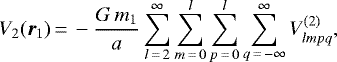 \begin{equation*}V_{2} (\vec{r}_{1})\,{=}\,- \frac{G \,m_{1}}{a} \sum_{l\,{=}\,2}^{\infty} \sum_{m\,{=}\,0}^l \sum_{p\,{=}\,0}^l \sum_{q\,{=}\,-\infty}^{\infty} V^{(2)}_{lmpq}, \end{equation*}