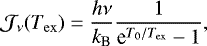 \begin{equation*} \mathcal{J}_{\nu}(T_{\mathrm{ex}}) = \frac{h\nu}{k_{\textrm{B}}}\frac{1}{\textrm{e}^{T_0/T_{\mathrm{ex}}}-1}, \end{equation*}