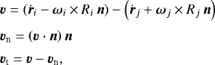 \begin{align*} &\vec v=\left(\dot{\vec r}_i-\vec\omega_i\times R_i\,\vec n\right) -\left(\dot{\vec r}_j+\vec\omega_j\times R_j\,\vec n\right)\nonumber\\[2pt] &\vec v_{\textrm{n}}=\left(\vec v\cdot\vec n\right)\vec n\nonumber\\[2pt] &\vec v_{\textrm{t}}=\vec v-\vec v_{\textrm{n}}, \end{align*}