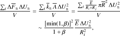 \begin{eqnarray*} \frac{\sum_i \Delta\overline{F}_{\textrm{n}}\,\Delta U_{\textrm{n}}}{V}&=&\frac{\sum_i\overline{k}_{\textrm{n}}\, \overline{A}\, \Delta U_{\textrm{n}}^2}{V}=\frac{\sum_i\frac{\overline{E}}{R_i+R_j}\, \pi\overline{R}^2\, \Delta U_{\textrm{n}}^2}{V} \nonumber\\ &&\sim\frac{\left[\min(1,\beta)\right]^2}{1+\beta}\frac{\overline{E}\,\Delta U_{\textrm{n}}^2}{R_i^2}, \end{eqnarray*}