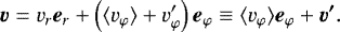 \begin{equation*}\vec{v} = v_r \vec{e}_r + \left( {\langle v_{\varphi} \rangle} + v_{\varphi}&#x0027;\right) \vec{e}_{\varphi} \equiv {\langle v_{\varphi} \rangle} \vec{e}_{\varphi} + \vec{v&#x0027;}. \end{equation*}