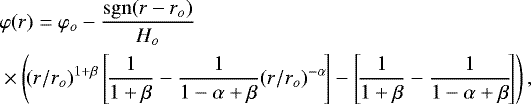 \begin{equation*} \begin{split}\hspace*{-4pt}&\varphi(r) = \varphi_o - \frac{\mathrm{sgn}(r-r_o)}{H_o} \\ &\times\left(\!(r/r_o)^{1+\beta} \left[\!\frac{1}{1+\beta}-\frac{1}{1-\alpha+\beta}(r/r_o)^{-\alpha}\!\right] - \left[\!\frac{1}{1+\beta}-\frac{1}{1-\alpha+\beta}\!\right]\right) , \end{split} \end{equation*}