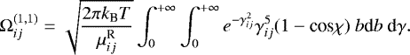 \begin{equation*} \Omega_{ij}^{(1,1)} = \sqrt{\frac{2 \pi k_{\textrm{B}} T}{ \mu_{ij}^{\textrm{R}} }} \int_0^{&#x002B;\infty} \int_0^{&#x002B;\infty} e^{-\gamma_{ij}^2} \gamma_{ij}^5 (1-\text{cos} \chi) \ b \textrm{d}b \ \textrm{d}\gamma.\end{equation*}