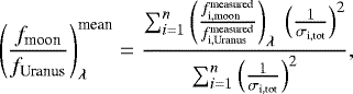 \begin{equation*}\left(\frac{f_{\textrm{moon}}}{f_{\textrm{Uranus}}} \right)_{\lambda}^{\textrm{mean}} = \frac{\sum_{i = 1}^{n} \left(\frac{f_{\textrm{i,moon}}^{\textrm{measured}}}{f_{\textrm{i,Uranus}}^{\textrm{measured}}} \right)_{\lambda}~ \left(\frac{1}{\sigma_{\textrm{i,tot}}} \right) ^2}{\sum_{i = 1}^{n} \left(\frac{1}{\sigma_{\textrm{i,tot}}} \right)^2}, \end{equation*}