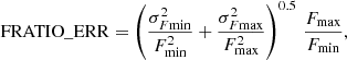 $$ \begin{aligned} \mathrm{FRATIO\_ERR} = \left(\frac{\sigma _{F\mathrm{min}}^2}{F_{\rm min}^2}+ \frac{\sigma _{F\mathrm{max}}^2}{F_{\rm max}^2}\right)^{0.5}\,\frac{F_{\rm max}}{F_{\rm min}}, \end{aligned} $$