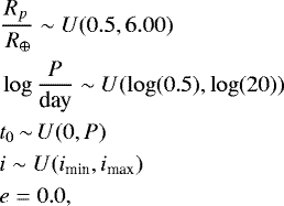 \begin{align*} &\frac{R_p}{\,{{{R_{\oplus}}}}} \sim U(0.5, 6.00)\\ &\log \frac{P}{\textrm{day}} \sim U(\log(0.5), \log(20))\\ &t_0\,{\sim}\, U(0, P)\\ &i \sim U(i_{\textrm{min}}, i_{\textrm{max}})\\ &e = 0.0, \end{align*}