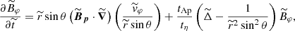 $$ \begin{aligned}&\frac{\partial \widetilde{B}_\varphi }{\partial \widetilde{t}}= \widetilde{r}\sin \theta \left(\widetilde{\boldsymbol{B}}_{\boldsymbol{p}}\cdot \widetilde{\boldsymbol{\nabla }}\right)\left(\frac{\widetilde{v}_\varphi }{\widetilde{r}\sin \theta }\right) + \frac{t_{\rm Ap}}{t_\eta } \left( \widetilde{\Delta } - \frac{1}{\widetilde{r}^2 \sin ^2\theta } \right) \widetilde{B}_{\varphi }, \end{aligned} $$