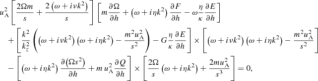 $$ \begin{aligned}&u_{\mathrm{\tiny A }}^2 \left[\frac{2\Omega m}{s}+\frac{2\left(\omega +i\nu k^2\right)}{s}\right]\,\left[m\frac{\partial {\Omega }}{\partial {h}}+\left(\omega +i\eta k^2\right)\frac{\partial {F}}{\partial {h}}-\omega \frac{\eta }{\kappa }\frac{\partial {E}}{\partial {h}}\right] \nonumber \\&\quad +\left[\frac{k^2}{k_z^2}\left(\left(\omega + i\nu k^2\right)\left(\omega +i\eta k^2\right) - \frac{m^2 u_{\mathrm{\tiny A }}^2}{s^2}\right)-G\frac{\eta }{\kappa } \frac{\partial {E}}{\partial {h}}\right] \times \left[\left(\omega +i\nu k^2\right)\left(\omega +i\eta k^2\right)-\frac{m^2 u_{\mathrm{\tiny A }}^2}{s^2}\right] \nonumber \\&\quad -\left[\left(\omega +i\eta k^2\right)\frac{\partial {\left(\Omega s^2\right)}}{\partial {h}}+m\,u_{\mathrm{\tiny A }}^2\frac{\partial {Q}}{\partial {h}}\right] \times \left[\frac{2\Omega }{s}\left(\omega +i\eta k^2\right) + \frac{2mu_{\mathrm{\tiny A }}^2}{s^3}\right] = 0, \end{aligned} $$