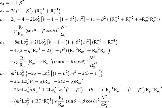 $$ \begin{aligned} a_4&= 1+\beta ^2\nonumber ,\\ a_3&= 2i\left(1+\beta ^2\right)\,\left(\mathrm{R} _m^{-1}+\mathrm{R} _e^{-1}\right)\nonumber ,\\ a_2&= 2q -4 + 2\mathrm{{\mathrm{Lo}} }_\varphi ^2\left[b - 1 - \left(1+\beta ^2\right)m^2\right] - \left(1+\beta ^2\right)\,\left(\mathrm{R} _m^{-2}+\mathrm{R} _e^{-2}+4\mathrm{R} _m^{-1}\mathrm{R} _e^{-1}\right)\nonumber \\&\quad - \gamma \frac{\mathrm{R} _t}{\mathrm{R} _m}\left(\sin \theta -\beta \cos \theta \right)^2\frac{N^2}{\Omega _0^2} \nonumber ,\\ a_1&= -8m\mathrm{{\mathrm{Lo}} }_\varphi ^2 + 2 i\mathrm{{\mathrm{Lo}} }_\varphi ^2\left[b-1-\left(1+\beta ^2\right)m^2\right]\left(\mathrm{R} _m^{-1}+\mathrm{R} _e^{-1}\right) \nonumber \\&\quad -4 i(2-q)\mathrm{R} _m^{-1} - 2 \left(1+\beta ^2\right) \left(\mathrm{R} _e^{-2}\mathrm{R} _m^{-1} + \mathrm{R} _m^{-2}\mathrm{R} _e^{-1}\right)\nonumber \\&\quad - i\gamma \frac{\mathrm{R} _t}{\mathrm{R} _m} \left(\mathrm{R} _{m}^{-1}+\mathrm{R} _e^{-1}\right) \left(\sin \theta -\beta \cos \theta \right)^2\frac{N^2}{\Omega _0^2}\nonumber ,\\ a_0&= m^2\mathrm{{\mathrm{Lo}} }_\varphi ^2\left\{ -2q +\mathrm{{\mathrm{Lo}} }_\varphi ^2\left[\left(1+\beta ^2\right)m^2 - 2 (b-1)\right]\right\} \nonumber \\&\quad -2im \mathrm{{\mathrm{Lo}} }_\varphi ^2(4-q)\mathrm{R} _m^{-1}+2 (2-q)\mathrm{R} _m^{-2} \nonumber \\&\quad - 2im \mathrm{{\mathrm{Lo}} }_\varphi ^2 q \mathrm{R} _e^{-1} + 2 \mathrm{{\mathrm{Lo}} }_\varphi ^2 \left[m^2\left(1+\beta ^2\right)-(b-1)\right] \mathrm{R} _e^{-1} \mathrm{R} _m^{-1} + \left(1+\beta ^2\right) \mathrm{R} _e^{-2} \mathrm{R} _m^{-2}\nonumber \\&\quad + \left(m^2 \mathrm{{\mathrm{Lo}} }_\varphi ^2+ \mathrm{R} _e^{-1} \mathrm{R} _m^{-1}\right) \gamma \frac{\mathrm{R} _t}{\mathrm{R} _m}\left(\sin \theta -\beta \cos \theta \right)^2\frac{N^2}{\Omega _0^2}\cdot \end{aligned} $$