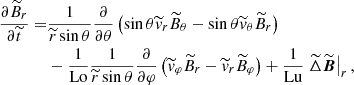 $$ \begin{aligned} \frac{\partial \widetilde{B}_r}{\partial \widetilde{t}}=&\frac{1}{\widetilde{r}\sin \theta }\frac{\partial }{\partial \theta } \left( \sin \theta \widetilde{v}_r\widetilde{B}_\theta - \sin \theta \widetilde{v}_\theta \widetilde{B}_r \right) \nonumber \\& -\frac{1}{\mathrm{Lo}}\frac{1}{\widetilde{r}\sin \theta }\frac{\partial }{\partial \varphi } \left( \widetilde{v}_\varphi \widetilde{B}_r-\widetilde{v}_r\widetilde{B}_\varphi \right)+\frac{1}{\mathrm{Lu}}\left.\widetilde{\Delta }\widetilde{\boldsymbol{B}}\right|_{r},\end{aligned} $$