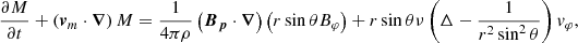 $$ \begin{aligned} \frac{\partial M}{\partial t}+\left(\boldsymbol{v}_m \cdot \boldsymbol{\nabla }\right) M = \frac{1}{4 \pi \rho }\left(\boldsymbol{B}_{\boldsymbol{p}} \cdot \boldsymbol{\nabla }\right)\left(r\sin \theta B_\varphi \right) + r \sin \theta \nu \left( \Delta - \frac{1}{r^2 \sin ^2\theta } \right) v_{\varphi }, \end{aligned} $$