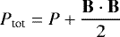 \begin{equation*} P_{\textrm{tot}} \;{=}\; P &#x002B; \frac{\bf{B}\cdot\bf{B}}{2} \end{equation*}