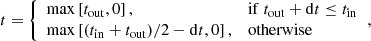 $$ \begin{aligned} t = {\left\{ \begin{array}{ll} \max \left[t_{\rm out}, 0\right],&\mathrm{if}\ t_{\rm out} + \mathrm{d}t \le t_{\rm in}\\ \max \left[(t_{\rm in} + t_{\rm out}) / 2 - \mathrm{d}t, 0\right],&\mathrm{otherwise} \end{array}\right.}, \end{aligned} $$