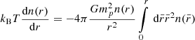 $$ \begin{aligned} k_{\rm B} T \frac{\mathrm{d}{n(r)}}{\mathrm{d}{r}} = -4\pi \frac{Gm_p^2 n(r)}{r^2} \int \limits _0^{r} \, \mathrm{d} {\bar{r}} \bar{r}^2 n(\bar{r}) \end{aligned} $$