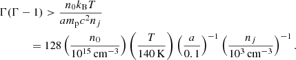 $$ \begin{aligned}&\Gamma (\Gamma -1) > \frac{n_0 k_{\rm B} T}{am_{\rm p} c^2 n_j} \nonumber \\&\qquad \quad \ = 128 \left( \frac{n_0}{10^{15}\,\mathrm{cm}^{-3}} \right) \left( \frac{T}{140\,\mathrm{K}} \right) \left( \frac{a}{0.1} \right)^{-1} \left( \frac{n_j}{10^3\,\mathrm{cm}^{-3}} \right)^{-1} . \end{aligned} $$