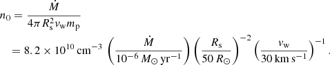 $$ \begin{aligned}&n_0 = \frac{\dot{M}}{4\pi R_{\rm s}^2 v_{\rm w} m_{\rm p}} \nonumber \\&\quad = 8.2\times 10^{10}\,\mathrm{cm}^{-3}\, \left( \frac{\dot{M}}{10^{-6}\,M_{\odot }\,\mathrm{yr}^{-1}} \right) \left( \frac{R_{\rm s}}{50\,R_{\odot }} \right)^{-2} \left( \frac{v_{\rm w}}{30\,\mathrm{km}\,\mathrm{s}^{-1}} \right)^{-1}. \end{aligned} $$