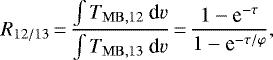 \begin{equation*} R_{12/13}\,{=}\,\frac{\int T_{\rm{MB, 12}}\ \textrm{d}v}{\int T_{\rm{MB, 13}}\ \textrm{d}v}\,{=}\,\frac{1-\textrm{e}^{-\tau}}{1-\textrm{e}^{-\tau/\varphi}},\end{equation*}