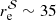 $ r_{\mathrm{e}}^{\cal{S}} \sim 35 $