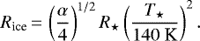 \begin{equation*} R_{\text{ice}}\,{=}\,\left(\frac{\alpha}{4}\right)^{1/2} R_{\star} \left(\frac{T_{\star}}{140 ~\text{K}}\right)^{2}.\end{equation*}