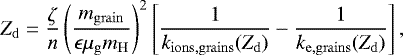 \begin{eqnarray*} Z_{\mathrm{d}}=\frac{\zeta}{n} \left(\frac{m_{\mathrm{grain}}}{\epsilon \mu_{\mathrm{g}} m_{\mathrm{H}}}\right)^2 \left[ \frac{1}{k_{\mathrm{ions, grains}} (Z_{\mathrm{d}}) }-\frac{1}{k_{\mathrm{e, grains}} (Z_{\mathrm{d}})} \right], \end{eqnarray*}