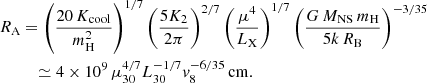 $$ \begin{aligned} R_{\rm A}&=\left(\frac{20\,K_\mathrm{cool} }{m_{\rm H}^2}\right) ^{1/7} \left( \frac{5K_2}{2\pi }\right)^{2/7}\left(\frac{\mu ^4}{L_{\rm X}}\right)^{1/7} \left(\frac{G\,M_{\rm NS} \,m_{\rm H}}{5k\,R_{\rm B}}\right)^{-3/35}\nonumber \\&\quad \simeq 4\times 10^9\,\mu _{30}^{4/7}L_{30}^{-1/7}v_8^{-6/35}\,\mathrm{cm}. \end{aligned} $$